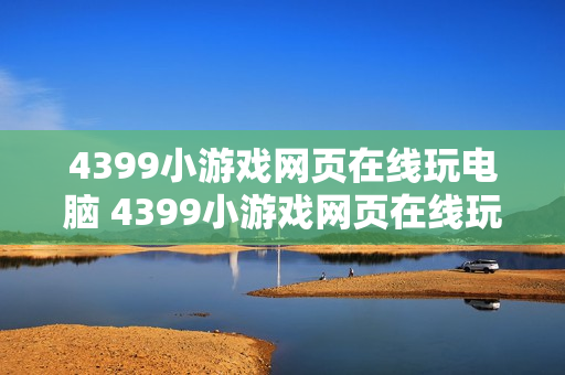 4399小游戏网页在线玩电脑 4399小游戏网页在线玩电脑端访问