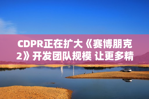 CDPR正在扩大《赛博朋克2》开发团队规模 让更多精英加入 CDPR正在扩大《赛博朋克2》开发团队规模 让更多精英加入