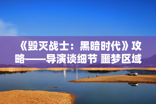 《毁灭战士：黑暗时代》攻略——导演谈细节 噩梦区域以及新怪物等