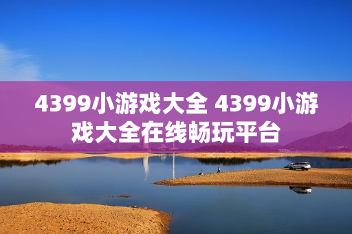 4399小游戏大全 4399小游戏大全在线畅玩平台