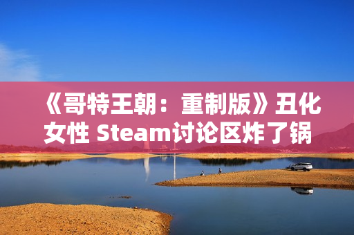 《哥特王朝：重制版》丑化女性 Steam讨论区炸了锅