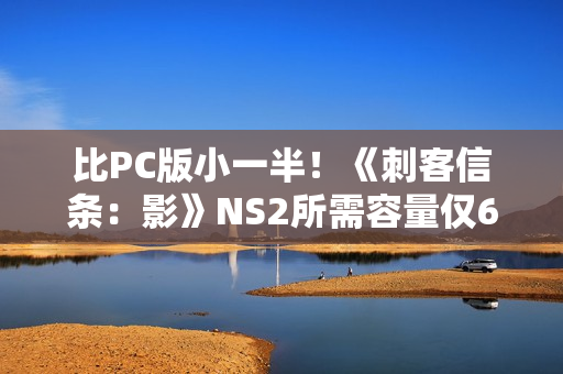 比PC版小一半！《刺客信条：影》NS2所需容量仅62.8G！
