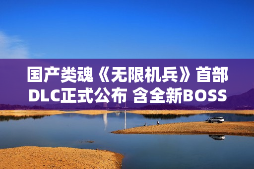 国产类魂《无限机兵》首部DLC正式公布 含全新BOSS