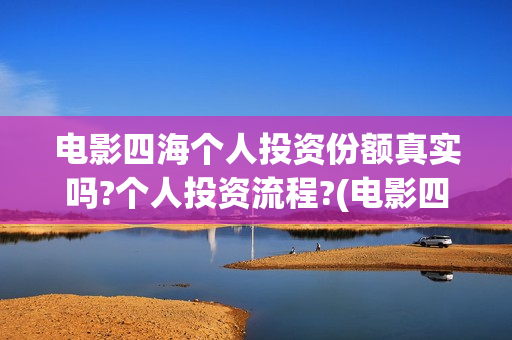 电影四海个人投资份额真实吗?个人投资流程?(电影四海投资方)