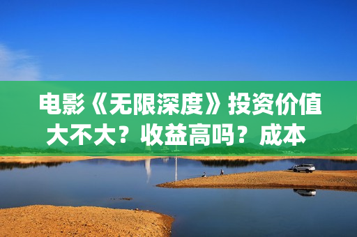 电影《无限深度》投资价值大不大？收益高吗？成本 多少？(电影《无限深度》在线看)