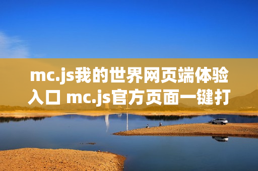 mc.js我的世界网页端体验入口 mc.js官方页面一键打开 mc.js我的世界网页端体验入口 mc.js官方页面一键打开