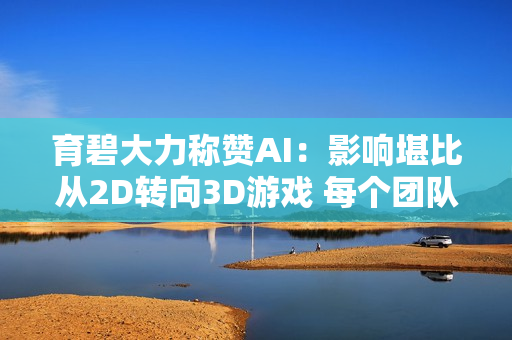 育碧大力称赞AI：影响堪比从2D转向3D游戏 每个团队都在使用AI