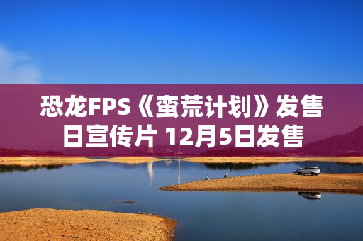 恐龙FPS《蛮荒计划》发售日宣传片 12月5日发售