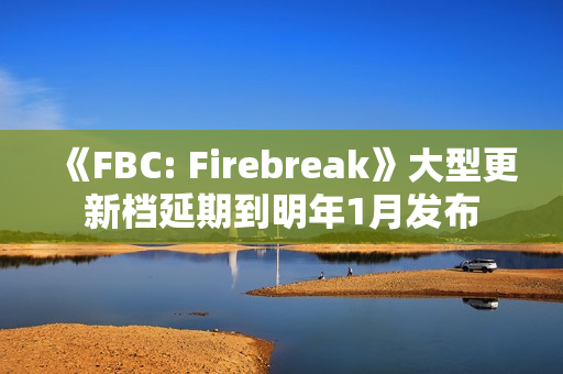 《FBC: Firebreak》大型更新档延期到明年1月发布 《FBC: Firebreak》大型更新档延期到明年1月发布