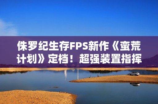 侏罗纪生存FPS新作《蛮荒计划》定档！超强装置指挥恐龙帮你战斗