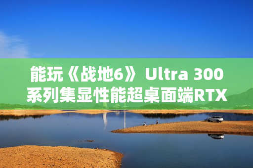 能玩《战地6》 Ultra 300系列集显性能超桌面端RTX 3050