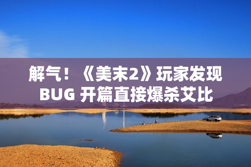 解气！《美末2》玩家发现BUG 开篇直接爆杀艾比