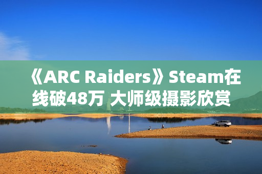 《ARC Raiders》Steam在线破48万 大师级摄影欣赏