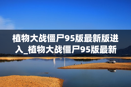 植物大战僵尸95版最新版进入_植物大战僵尸95版最新版进入方法 植物大战僵尸95版最新版进入_植物大战僵尸95版最新版进入方法