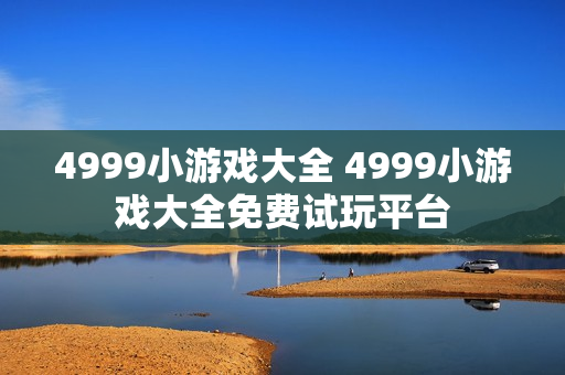 4999小游戏大全 4999小游戏大全免费试玩平台 4999小游戏大全 4999小游戏大全免费试玩平台