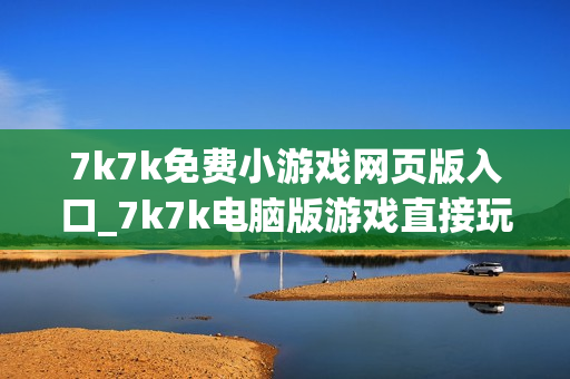 7k7k免费小游戏网页版入口_7k7k电脑版游戏直接玩
