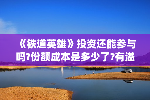 《铁道英雄》投资还能参与吗?份额成本是多少了?有溢价吗(铁道英雄出品)