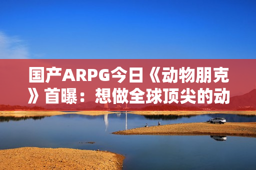 国产ARPG今日《动物朋克》首曝:想做全球顶尖的动作游戏 计划明年有实机试玩 国产ARPG今日《动物朋克》首曝:想做全球顶尖的动作游戏 计划明年有实机试玩