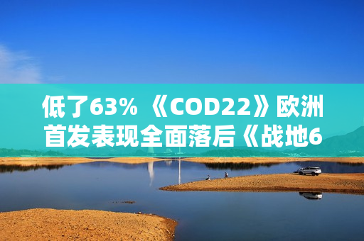 低了63% 《COD22》欧洲首发表现全面落后《战地6》 低了63% 《COD22》欧洲首发表现全面落后《战地6》