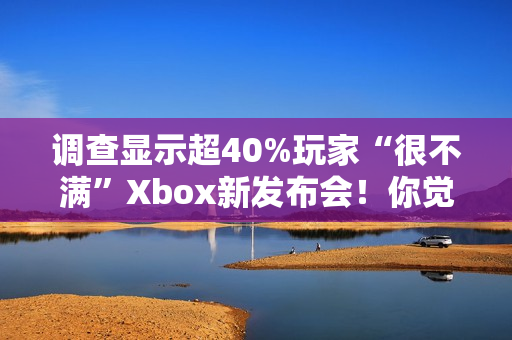 调查显示超40%玩家“很不满”Xbox新发布会！你觉得如何？