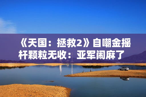 《天国：拯救2》自嘲金摇杆颗粒无收：亚军闹麻了 但不能白来 得偷点啥
