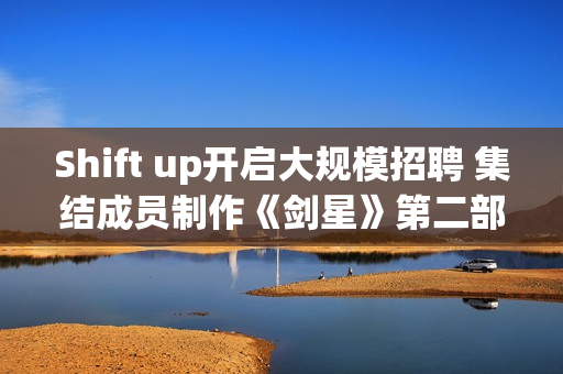 Shift up开启大规模招聘 集结成员制作《剑星》第二部