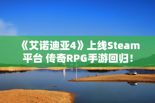 《艾诺迪亚4》上线Steam平台 传奇RPG手游回归！