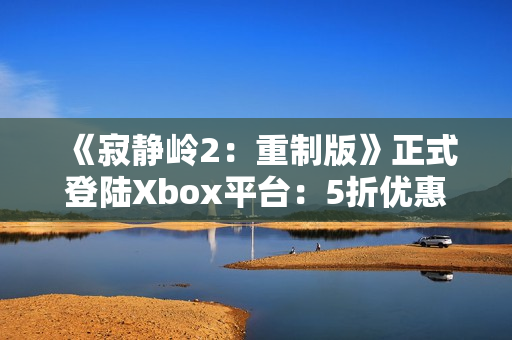 《寂静岭2:重制版》正式登陆Xbox平台:5折优惠同步开启! 《寂静岭2:重制版》正式登陆Xbox平台:5折优惠同步开启!