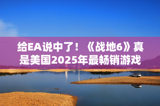 给EA说中了！《战地6》真是美国2025年最畅销游戏