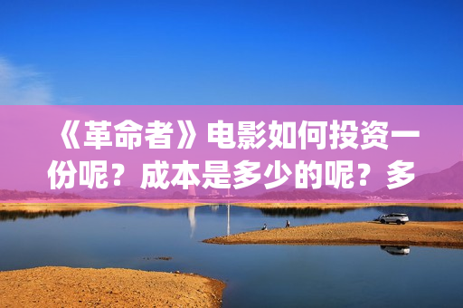《革命者》电影如何投资一份呢？成本是多少的呢？多少资金可以起投呢？(《革命者》电影在线播放)