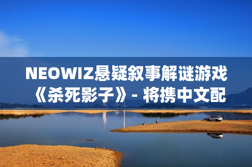 NEOWIZ悬疑叙事解谜游戏《杀死影子》- 将携中文配音版亮相2025 WePlay文化展