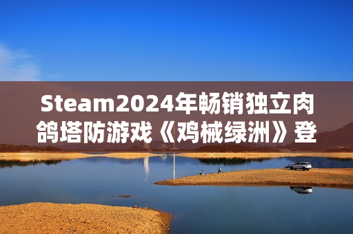 Steam2024年畅销独立肉鸽塔防游戏《鸡械绿洲》登陆移动端
