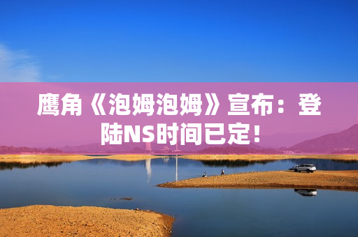 鹰角《泡姆泡姆》宣布：登陆NS时间已定！
