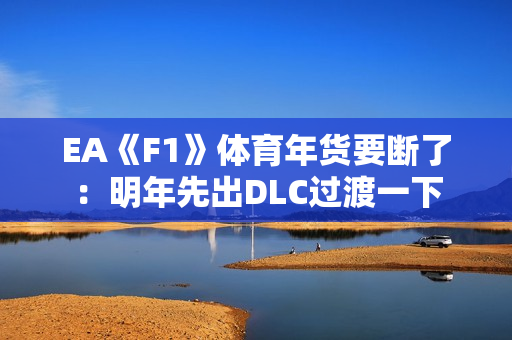 EA《F1》体育年货要断了：明年先出DLC过渡一下
