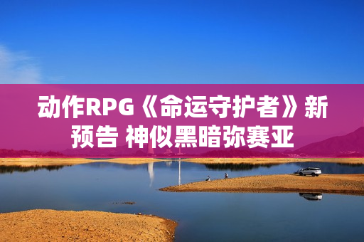 动作RPG《命运守护者》新预告 神似黑暗弥赛亚