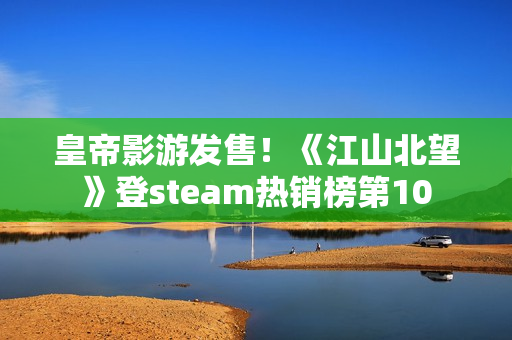 皇帝影游发售！《江山北望》登steam热销榜第10
