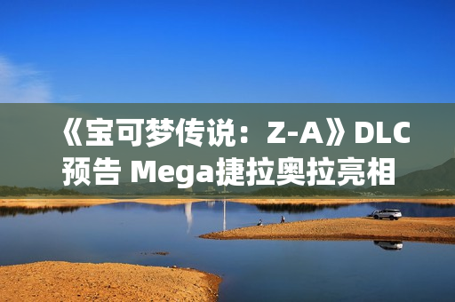 《宝可梦传说：Z-A》DLC预告 Mega捷拉奥拉亮相