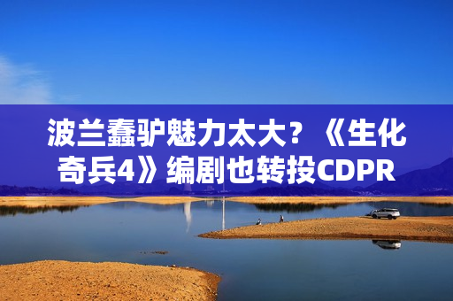 波兰蠢驴魅力太大?《生化奇兵4》编剧也转投CDPR 波兰蠢驴魅力太大?《生化奇兵4》编剧也转投CDPR