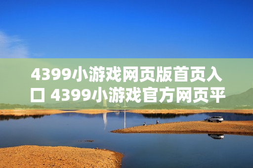 4399小游戏网页版首页入口 4399小游戏官方网页平台 4399小游戏网页版首页入口 4399小游戏官方网页平台