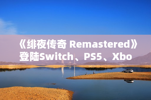 《绯夜传奇 Remastered》登陆Switch、PS5、Xbox、Steam平台