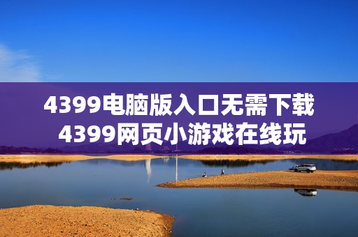 4399电脑版入口无需下载 4399网页小游戏在线玩