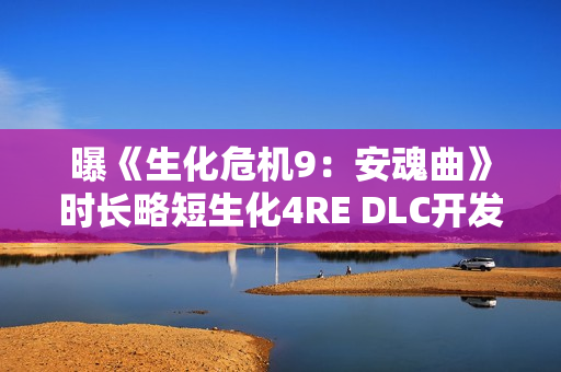 曝《生化危机9：安魂曲》时长略短生化4RE DLC开发中 主角曝光！