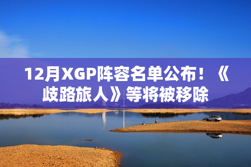 12月XGP阵容名单公布！《歧路旅人》等将被移除