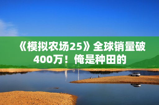 《模拟农场25》全球销量破400万！俺是种田的