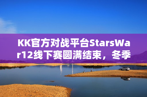 KK官方对战平台StarsWar12线下赛圆满结束，冬季联赛12月燃情开启！