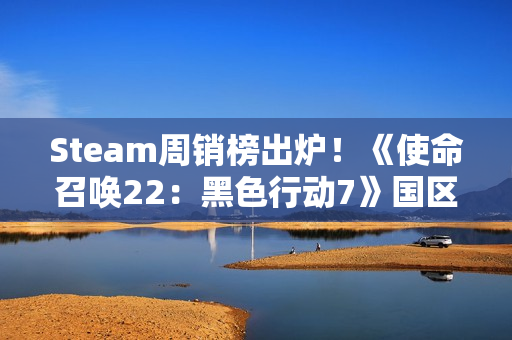 Steam周销榜出炉！《使命召唤22：黑色行动7》国区登顶 全球第三