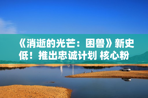 《消逝的光芒:困兽》新史低!推出忠诚计划 核心粉丝有福利 《消逝的光芒:困兽》新史低!推出忠诚计划 核心粉丝有福利