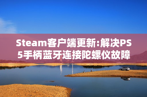 Steam客户端更新:解决PS5手柄蓝牙连接陀螺仪故障等