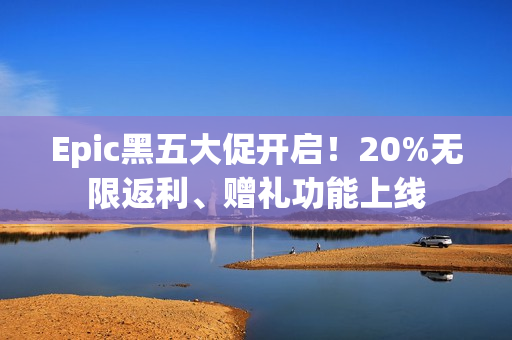 Epic黑五大促开启！20%无限返利、赠礼功能上线