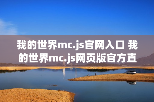 我的世界mc.js官网入口 我的世界mc.js网页版官方直连 我的世界mc.js官网入口 我的世界mc.js网页版官方直连